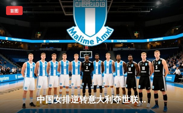 中国女排逆转意大利夺世联赛冠军，朱婷独揽28分闪耀全场