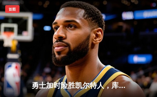 勇士加时险胜凯尔特人，库里狂砍43分率队完成22分大逆转