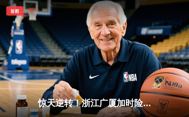 惊天逆转！浙江广厦加时险胜广东宏远，胡金秋狂砍36分18篮板