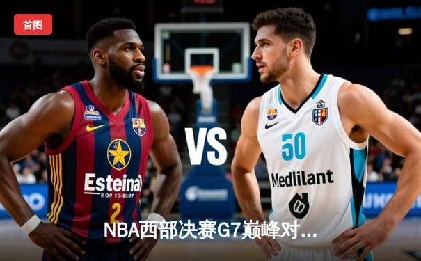 NBA西部决赛G7巅峰对决：掘金绝地逆转森林狼晋级总决赛