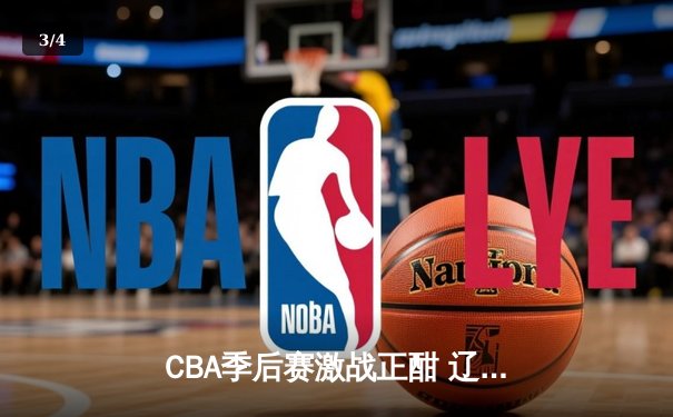 CBA季后赛激战正酣 辽宁本钢加时险胜广东宏远晋级总决赛 - 3