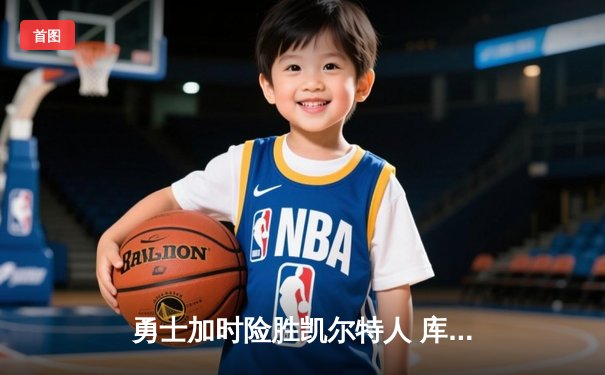 勇士加时险胜凯尔特人 库里43分三分绝杀引爆大通中心