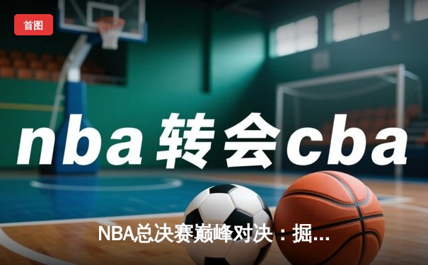 NBA总决赛巅峰对决：掘金逆转热火夺队史首冠 约基奇狂砍41+12加冕FMVP