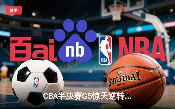 CBA半决赛G5惊天逆转！广东宏远加时险胜辽宁，胡明轩35分创生涯新高