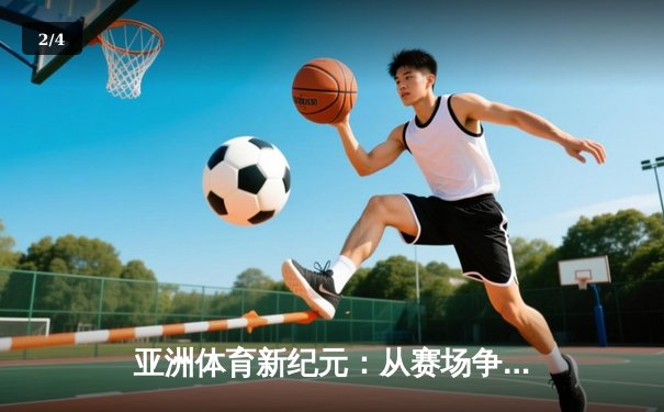 亚洲体育新纪元：从赛场争锋到产业崛起 - 2